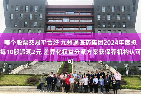 哪个股票交易平台好 九州通医药集团2024年度拟每10股派现2元 差异化权益分派方案获保荐机构认可