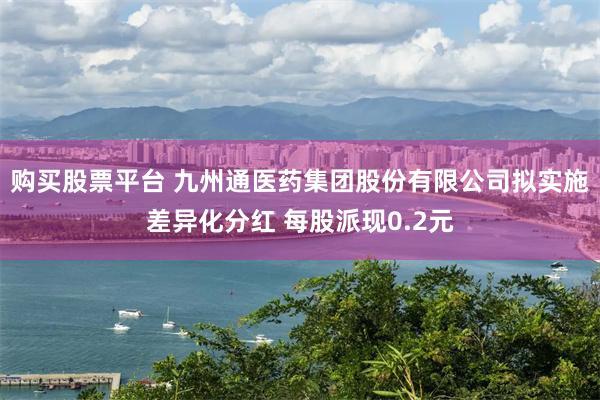 购买股票平台 九州通医药集团股份有限公司拟实施差异化分红 每股派现0.2元