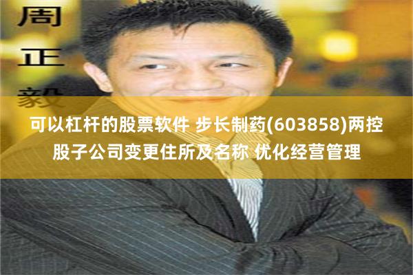 可以杠杆的股票软件 步长制药(603858)两控股子公司变更住所及名称 优化经营管理