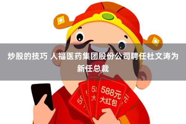 炒股的技巧 人福医药集团股份公司聘任杜文涛为新任总裁