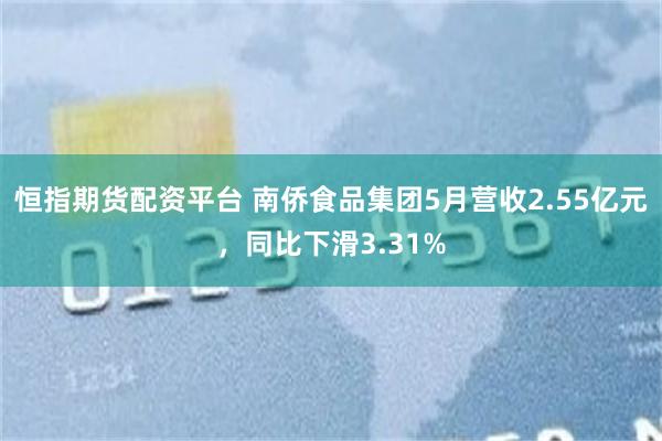 恒指期货配资平台 南侨食品集团5月营收2.55亿元，同比下滑3.31%