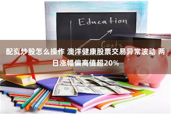 配资炒股怎么操作 澳洋健康股票交易异常波动 两日涨幅偏离值超20%