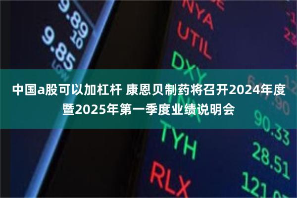 中国a股可以加杠杆 康恩贝制药将召开2024年度暨2025年第一季度业绩说明会