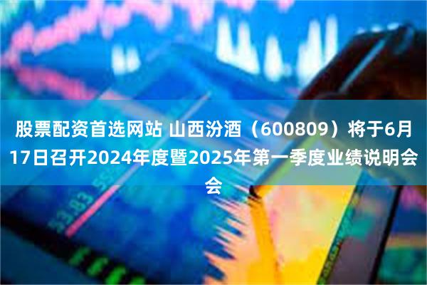股票配资首选网站 山西汾酒（600809）将于6月17日召开2024年度暨2025年第一季度业绩说明会