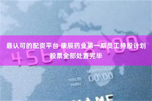 最认可的配资平台 康辰药业第一期员工持股计划股票全部处置完毕