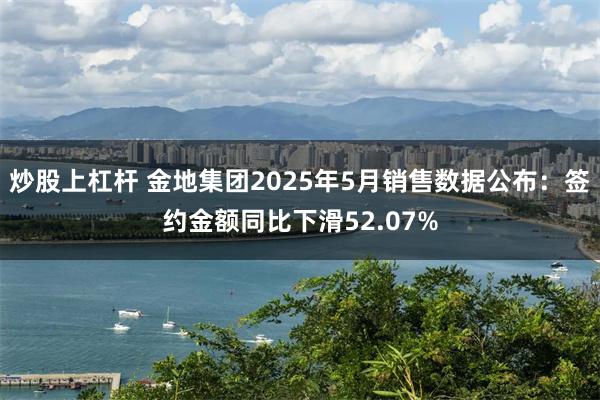 炒股上杠杆 金地集团2025年5月销售数据公布：签约金额同比下滑52.07%