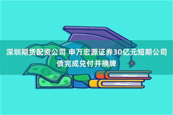 深圳期货配资公司 申万宏源证券30亿元短期公司债完成兑付并摘牌