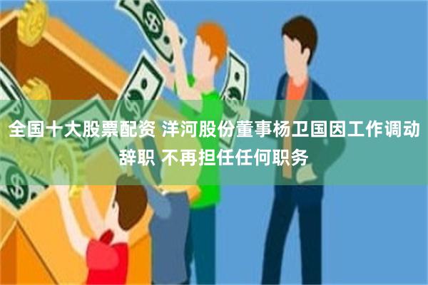 全国十大股票配资 洋河股份董事杨卫国因工作调动辞职 不再担任任何职务