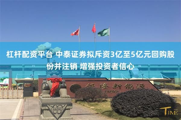 杠杆配资平台 中泰证券拟斥资3亿至5亿元回购股份并注销 增强投资者信心