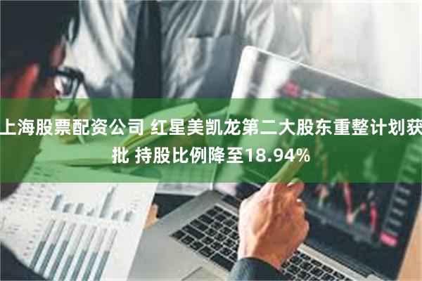 上海股票配资公司 红星美凯龙第二大股东重整计划获批 持股比例降至18.94%