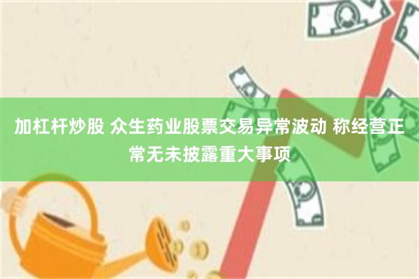 加杠杆炒股 众生药业股票交易异常波动 称经营正常无未披露重大事项