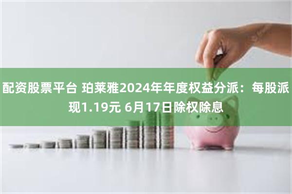 配资股票平台 珀莱雅2024年年度权益分派：每股派现1.19元 6月17日除权除息