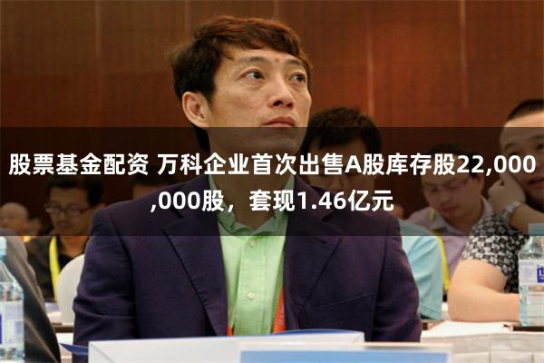 股票基金配资 万科企业首次出售A股库存股22,000,000股，套现1.46亿元