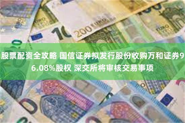 股票配资全攻略 国信证券拟发行股份收购万和证券96.08%股权 深交所将审核交易事项