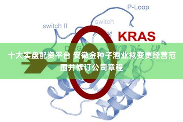 十大实盘配资平台 安徽金种子酒业拟变更经营范围并修订公司章程