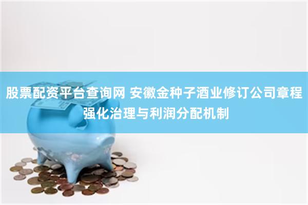 股票配资平台查询网 安徽金种子酒业修订公司章程 强化治理与利润分配机制