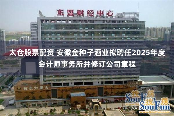 太仓股票配资 安徽金种子酒业拟聘任2025年度会计师事务所并修订公司章程
