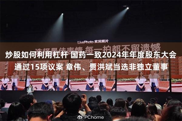 炒股如何利用杠杆 国药一致2024年年度股东大会通过15项议案 章伟、贾洪斌当选非独立董事