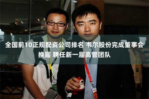 全国前10正规配资公司排名 韦尔股份完成董事会换届 聘任新一届高管团队