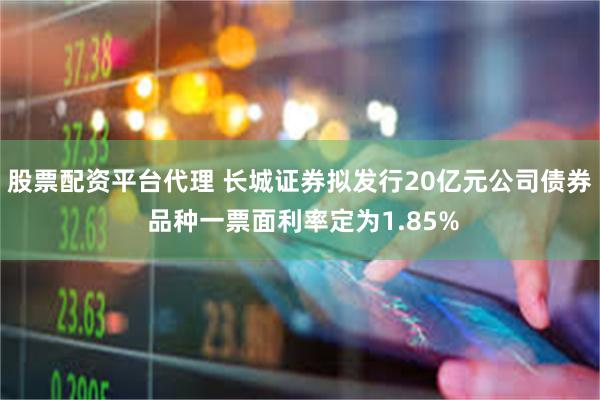 股票配资平台代理 长城证券拟发行20亿元公司债券 品种一票面利率定为1.85%