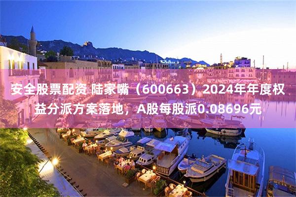 安全股票配资 陆家嘴（600663）2024年年度权益分派方案落地，A股每股派0.08696元