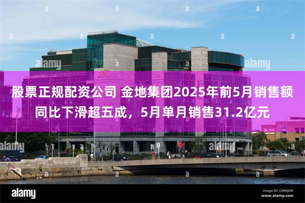 股票正规配资公司 金地集团2025年前5月销售额同比下滑超五成，5月单月销售31.2亿元