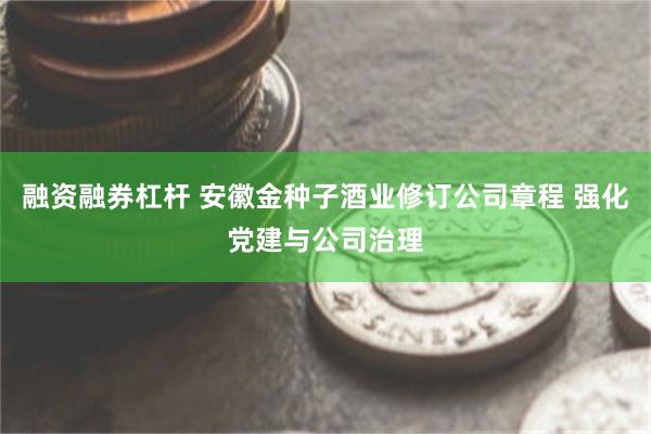 融资融券杠杆 安徽金种子酒业修订公司章程 强化党建与公司治理