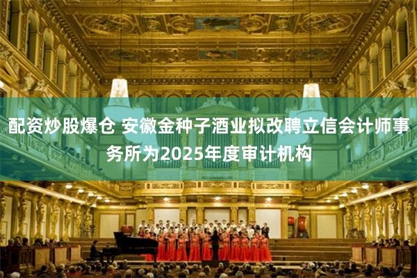 配资炒股爆仓 安徽金种子酒业拟改聘立信会计师事务所为2025年度审计机构
