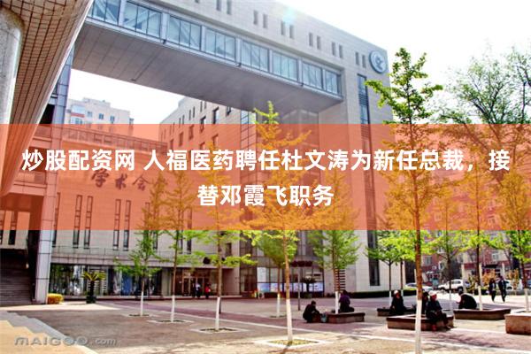 炒股配资网 人福医药聘任杜文涛为新任总裁，接替邓霞飞职务