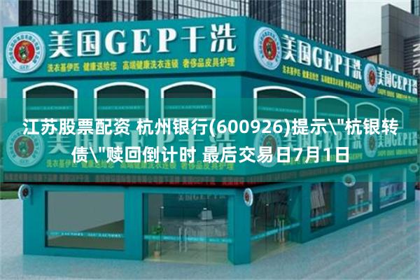 江苏股票配资 杭州银行(600926)提示＂杭银转债＂赎回倒计时 最后交易日7月1日