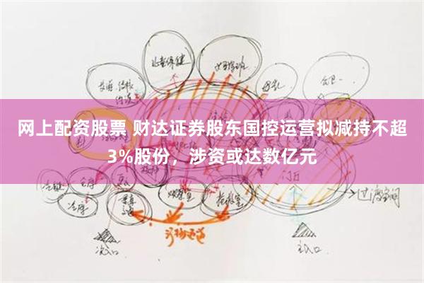 网上配资股票 财达证券股东国控运营拟减持不超3%股份，涉资或达数亿元
