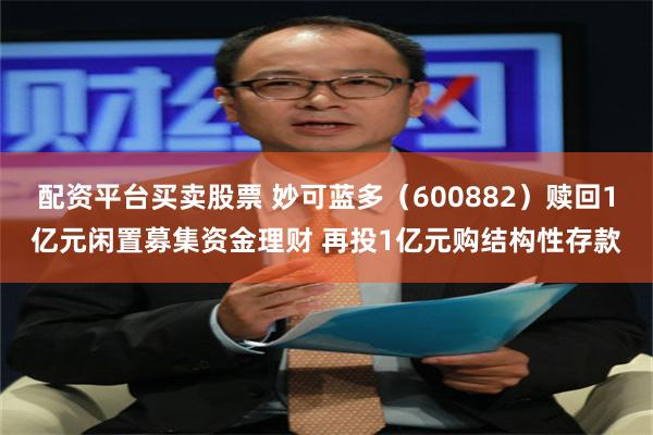 配资平台买卖股票 妙可蓝多（600882）赎回1亿元闲置募集资金理财 再投1亿元购结构性存款