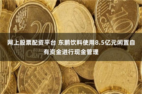 网上股票配资平台 东鹏饮料使用8.5亿元闲置自有资金进行现金管理