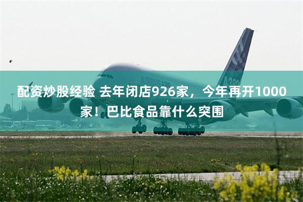 配资炒股经验 去年闭店926家，今年再开1000家！巴比食品靠什么突围