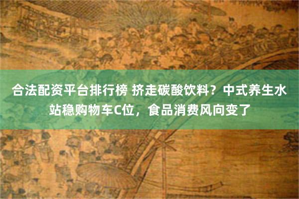 合法配资平台排行榜 挤走碳酸饮料？中式养生水站稳购物车C位，食品消费风向变了