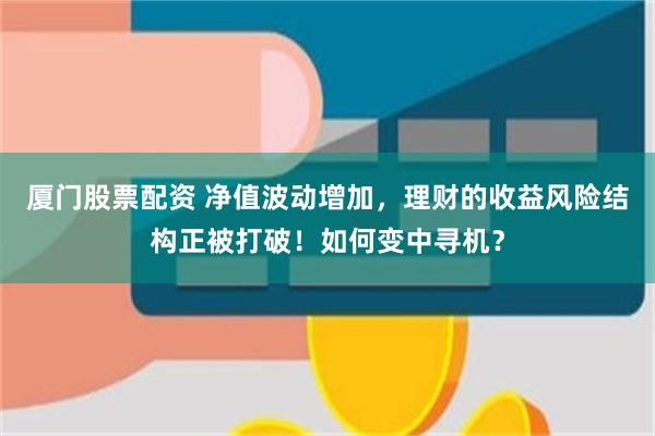 厦门股票配资 净值波动增加，理财的收益风险结构正被打破！如何变中寻机？