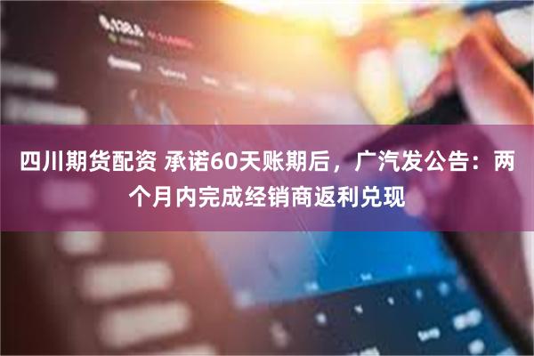 四川期货配资 承诺60天账期后，广汽发公告：两个月内完成经销商返利兑现