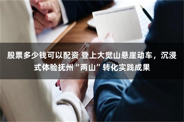 股票多少钱可以配资 登上大觉山悬崖动车，沉浸式体验抚州“两山”转化实践成果