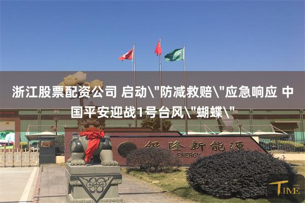 浙江股票配资公司 启动＂防减救赔＂应急响应 中国平安迎战1号台风＂蝴蝶＂