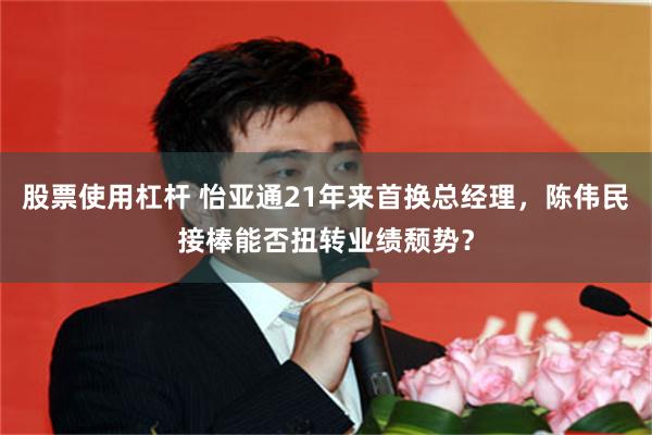 股票使用杠杆 怡亚通21年来首换总经理，陈伟民接棒能否扭转业绩颓势？
