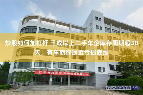 炒股如何加杠杆 三成以上二手车企库存周期超30天，有车商称逼近亏损底线
