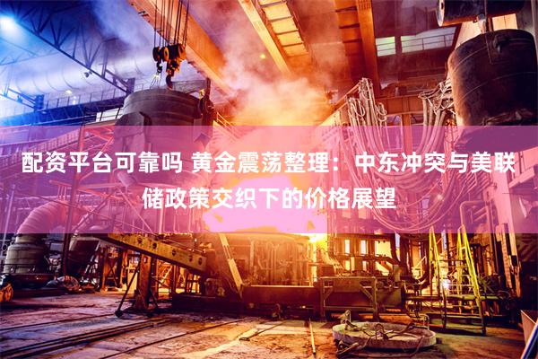 配资平台可靠吗 黄金震荡整理：中东冲突与美联储政策交织下的价格展望