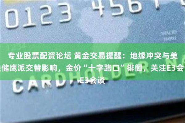 专业股票配资论坛 黄金交易提醒：地缘冲突与美联储鹰派交替影响，金价“十字路口”徘徊，关注E3会谈