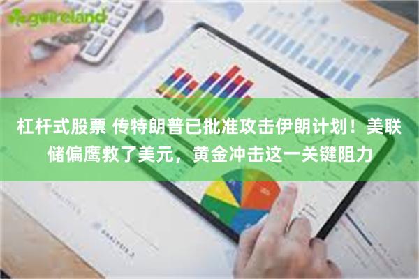 杠杆式股票 传特朗普已批准攻击伊朗计划！美联储偏鹰救了美元，黄金冲击这一关键阻力