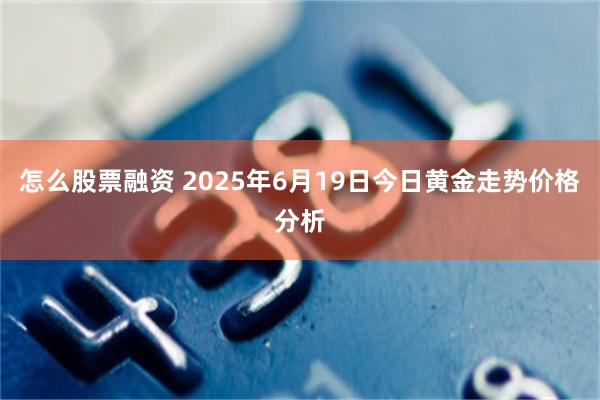 怎么股票融资 2025年6月19日今日黄金走势价格分析