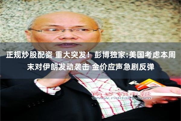 正规炒股配资 重大突发！彭博独家:美国考虑本周末对伊朗发动袭击 金价应声急剧反弹