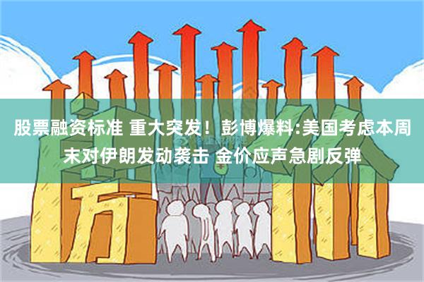 股票融资标准 重大突发！彭博爆料:美国考虑本周末对伊朗发动袭击 金价应声急剧反弹