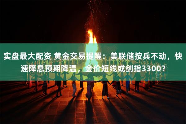 实盘最大配资 黄金交易提醒：美联储按兵不动，快速降息预期降温，金价短线或剑指3300？