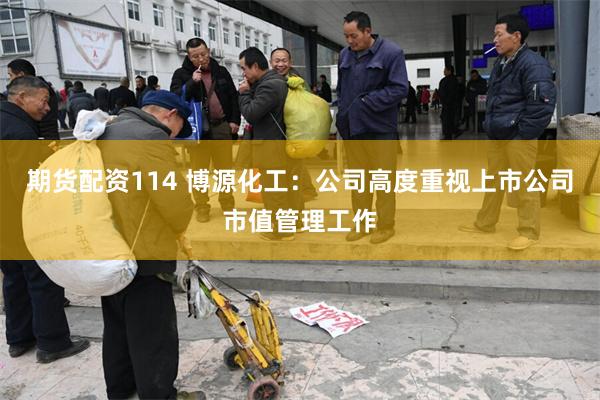 期货配资114 博源化工：公司高度重视上市公司市值管理工作