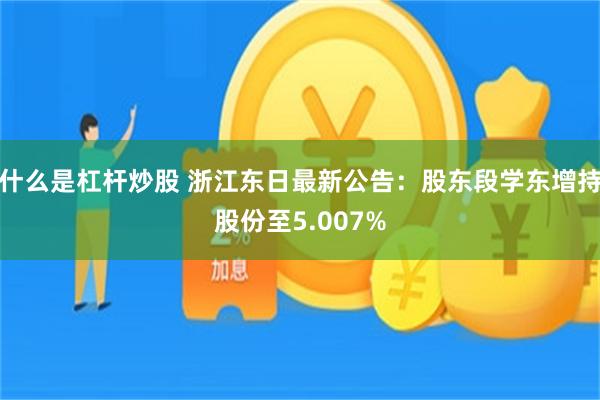 什么是杠杆炒股 浙江东日最新公告：股东段学东增持股份至5.007%